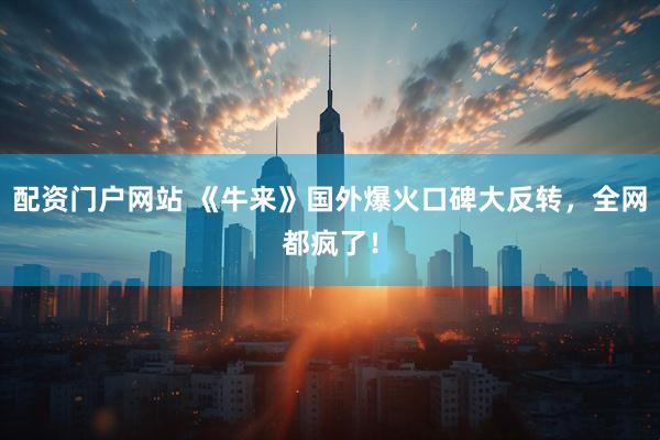 配资门户网站 《牛来》国外爆火口碑大反转,全网都疯了!