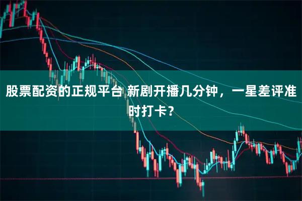 股票配资的正规平台 新剧开播几分钟，一星差评准时打卡？